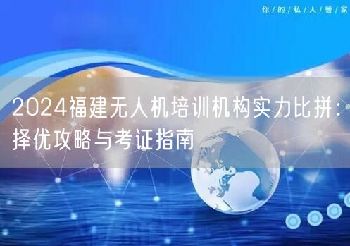 2024福建无人机培训机构实力比拼:择优攻略与考证指南