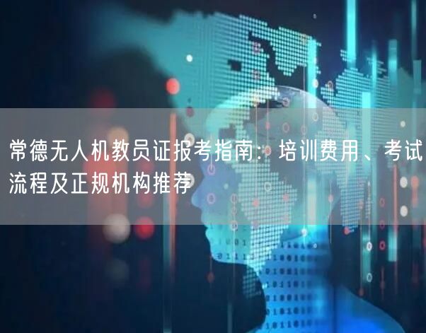 常德无人机教员证报考指南:培训费用、考试流程及正规机构推荐