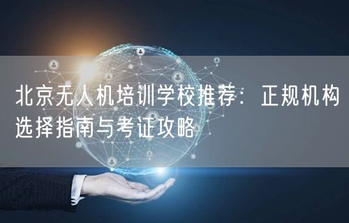 北京无人机培训学校推荐：正规机构选择指南与考证攻略