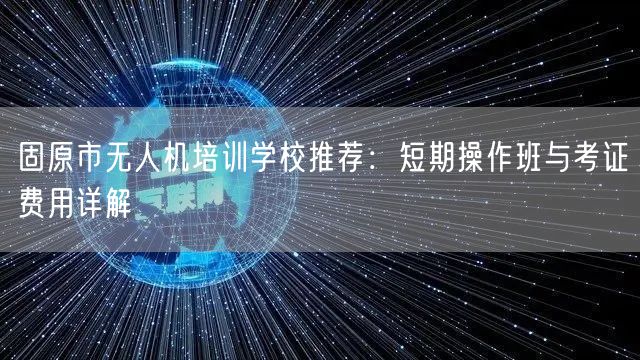 固原市无人机培训学校推荐:短期操作班与考证费用详解