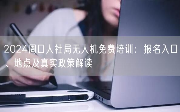 2024周口人社局无人机免费培训:报名入口、地点及真实政策解读 2024周口人社局无人机免费培训:报名入口、地点及真实政策解读
