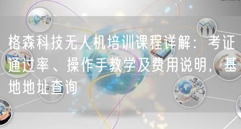 格森科技无人机培训课程详解:考证通过率、操作手教学及费用说明,基地地址查询