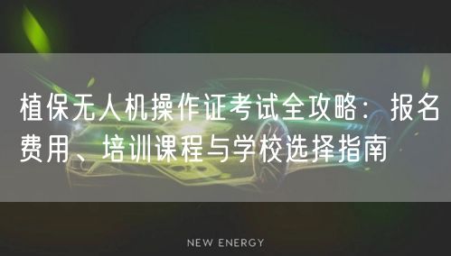 植保无人机操作证考试全攻略:报名费用、培训课程与学校选择指南