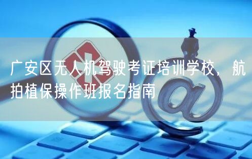 广安区无人机驾驶考证培训学校,航拍植保操作班报名指南