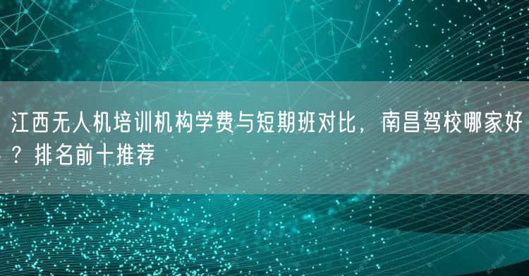 江西无人机培训机构学费与短期班对比,南昌驾校哪家好?排名前十推荐 江西无人机培训机构学费与短期班对比,南昌驾校哪家好?排名前十推荐