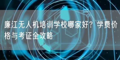 廉江无人机培训学校哪家好？学费价格与考证全攻略