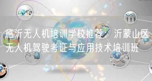 临沂无人机培训学校推荐：沂蒙山区无人机驾驶考证与应用技术培训班