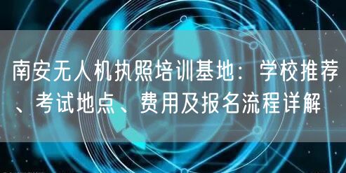 南安无人机执照培训基地：学校推荐、考试地点、费用及报名流程详解