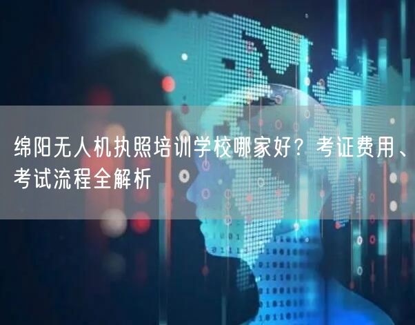 绵阳无人机执照培训学校哪家好？考证费用、考试流程全解析