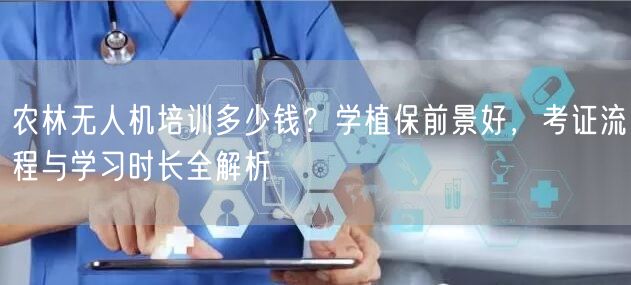 农林无人机培训多少钱?学植保前景好,考证流程与学习时长全解析 农林无人机培训多少钱?学植保前景好,考证流程与学习时长全解析