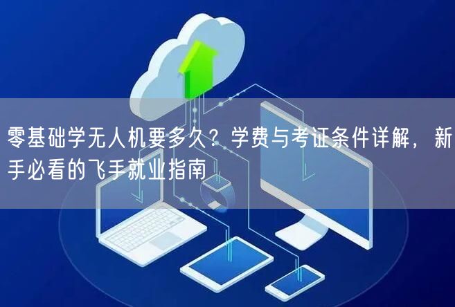 零基础学无人机要多久？学费与考证条件详解，新手必看的飞手就业指南