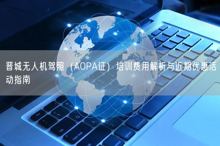 晋城无人机驾照(AOPA证)培训费用解析与近期优惠活动指南