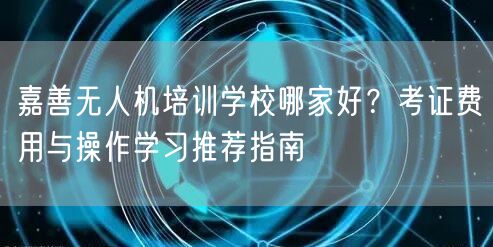 嘉善无人机培训学校哪家好?考证费用与操作学习推荐指南 嘉善无人机培训学校哪家好?考证费用与操作学习推荐指南