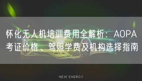 怀化无人机培训费用全解析:AOPA考证价格、驾照学费及机构选择指南