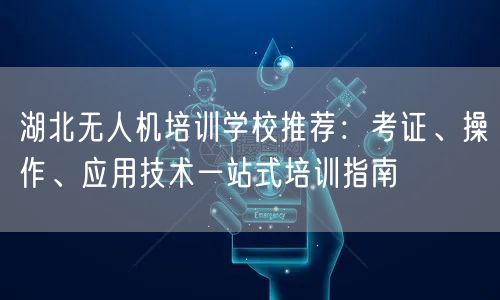 湖北无人机培训学校推荐:考证、操作、应用技术一站式培训指南 湖北无人机培训学校推荐:考证、操作、应用技术一站式培训指南