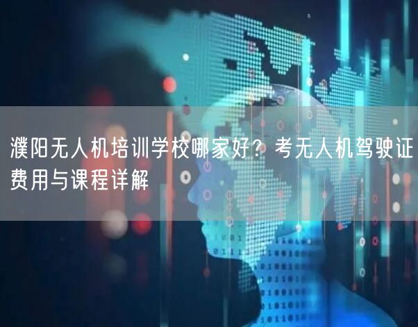 濮阳无人机培训学校哪家好？考无人机驾驶证费用与课程详解