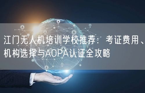 江门无人机培训学校推荐：考证费用、机构选择与AOPA认证全攻略