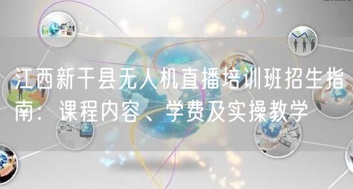 江西新干县无人机直播培训班招生指南:课程内容、学费及实操教学