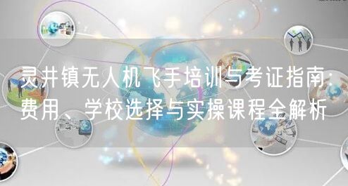 灵井镇无人机飞手培训与考证指南:费用、学校选择与实操课程全解析 灵井镇无人机飞手培训与考证指南:费用、学校选择与实操课程全解析