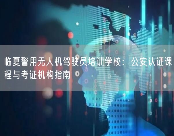 临夏警用无人机驾驶员培训学校：公安认证课程与考证机构指南