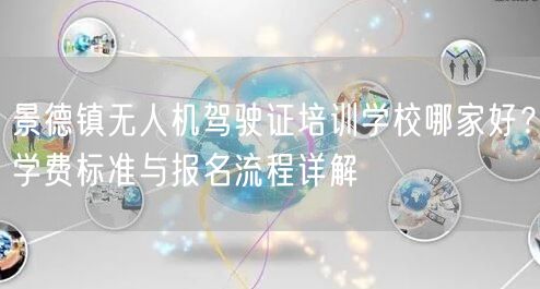 景德镇无人机驾驶证培训学校哪家好?学费标准与报名流程详解 景德镇无人机驾驶证培训学校哪家好?学费标准与报名流程详解