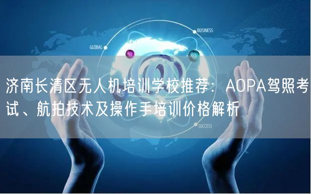 济南长清区无人机培训学校推荐:AOPA驾照考试、航拍技术及操作手培训价格解析 济南长清区无人机培训学校推荐:AOPA驾照考试、航拍技术及操作手培训价格解析