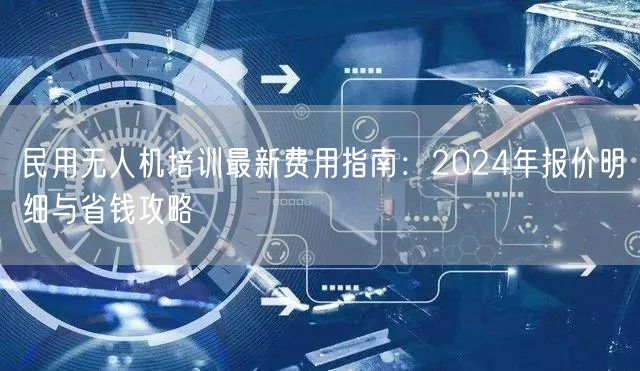 民用无人机培训最新费用指南：2024年报价明细与省钱攻略