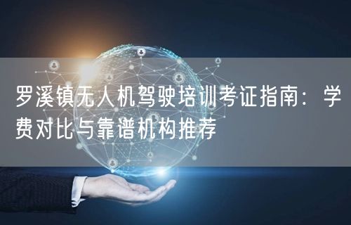 罗溪镇无人机驾驶培训考证指南：学费对比与靠谱机构推荐