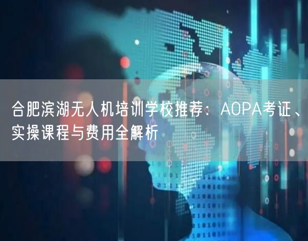 合肥滨湖无人机培训学校推荐:AOPA考证、实操课程与费用全解析