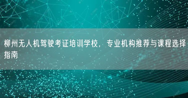 柳州无人机驾驶考证培训学校，专业机构推荐与课程选择指南