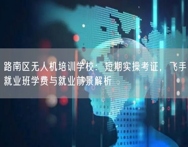 路南区无人机培训学校：短期实操考证，飞手就业班学费与就业前景解析