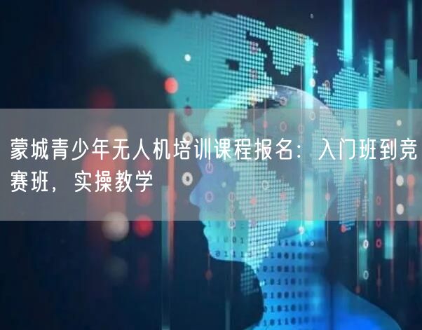 蒙城青少年无人机培训课程报名：入门班到竞赛班，实操教学