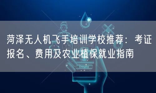 菏泽无人机飞手培训学校推荐:考证报名、费用及农业植保就业指南 菏泽无人机飞手培训学校推荐:考证报名、费用及农业植保就业指南