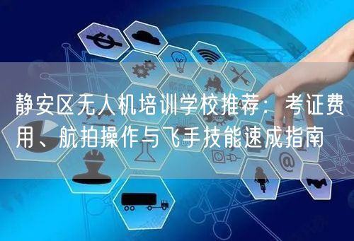 静安区无人机培训学校推荐:考证费用、航拍操作与飞手技能速成指南 静安区无人机培训学校推荐:考证费用、航拍操作与飞手技能速成指南