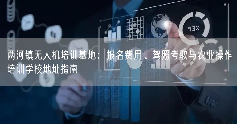 两河镇无人机培训基地:报名费用、驾照考取与农业操作培训学校地址指南