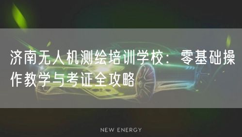 济南无人机测绘培训学校:零基础操作教学与考证全攻略