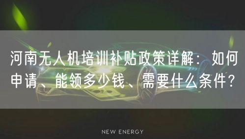 河南无人机培训补贴政策详解：如何申请、能领多少钱、需要什么条件？