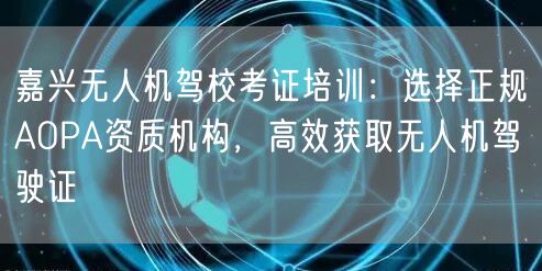 嘉兴无人机驾校考证培训：选择正规AOPA资质机构，高效获取无人机驾驶证