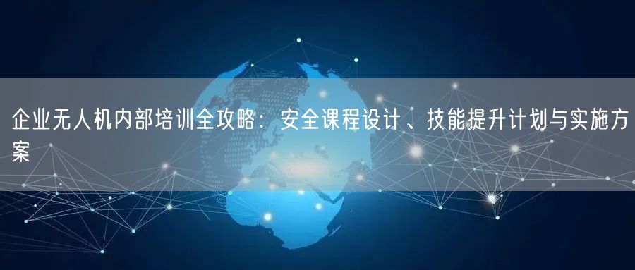 企业无人机内部培训全攻略：安全课程设计、技能提升计划与实施方案