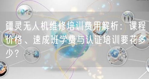 疆灵无人机维修培训费用解析：课程价格、速成班学费与认证培训要花多少？