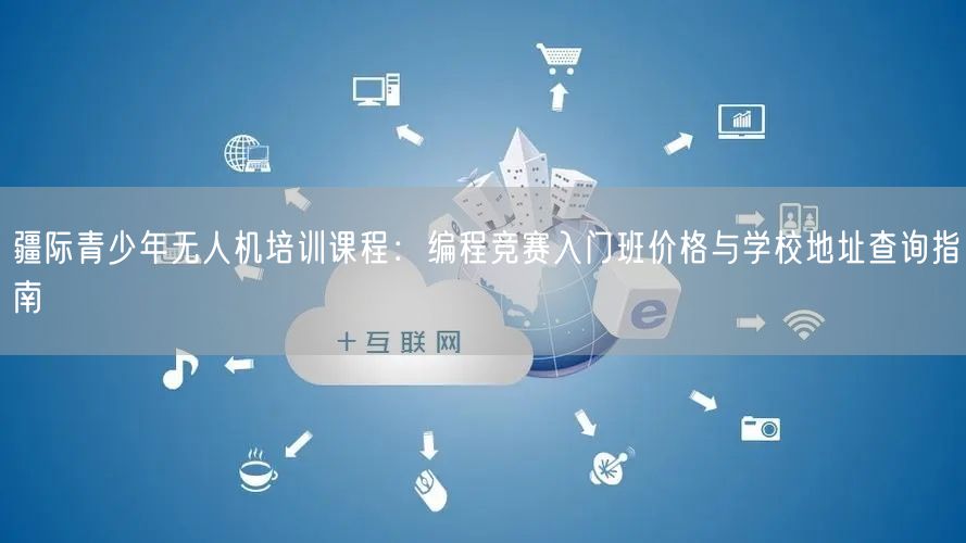 疆际青少年无人机培训课程：编程竞赛入门班价格与学校地址查询指南