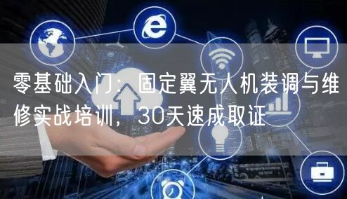 零基础入门:固定翼无人机装调与维修实战培训,30天速成取证