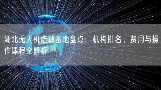 湖北无人机培训基地盘点:机构排名、费用与操作课程全解析 湖北无人机培训基地盘点:机构排名、费用与操作课程全解析