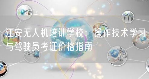江安无人机培训学校：操作技术学习与驾驶员考证价格指南