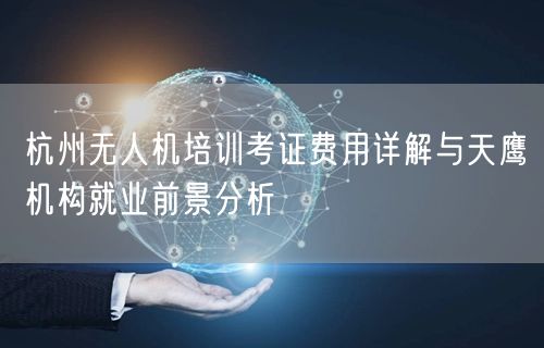 杭州无人机培训考证费用详解与天鹰机构就业前景分析
