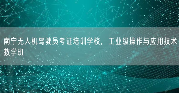 南宁无人机驾驶员考证培训学校，工业级操作与应用技术教学班