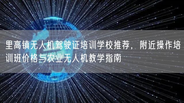 里高镇无人机驾驶证培训学校推荐,附近操作培训班价格与农业无人机教学指南 里高镇无人机驾驶证培训学校推荐,附近操作培训班价格与农业无人机教学指南
