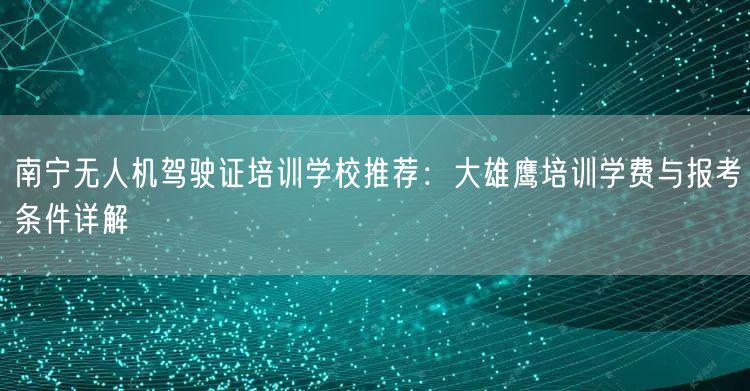 南宁无人机驾驶证培训学校推荐：大雄鹰培训学费与报考条件详解