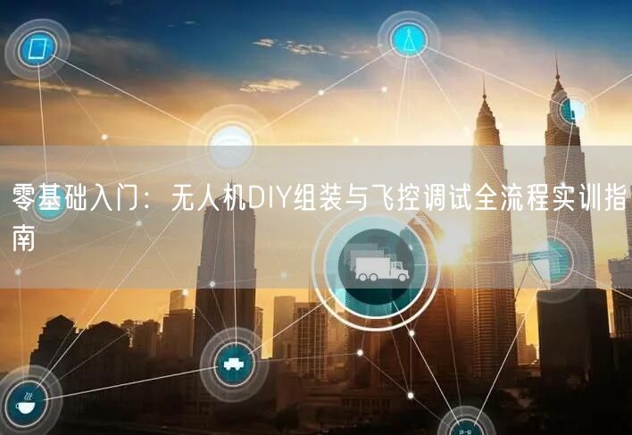 零基础入门:无人机DIY组装与飞控调试全流程实训指南