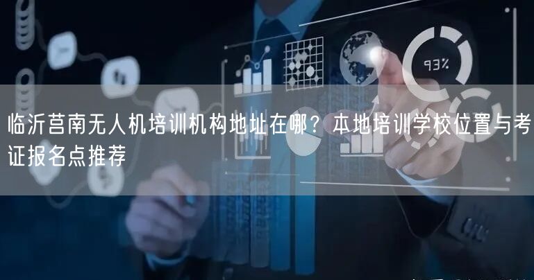 临沂莒南无人机培训机构地址在哪？本地培训学校位置与考证报名点推荐